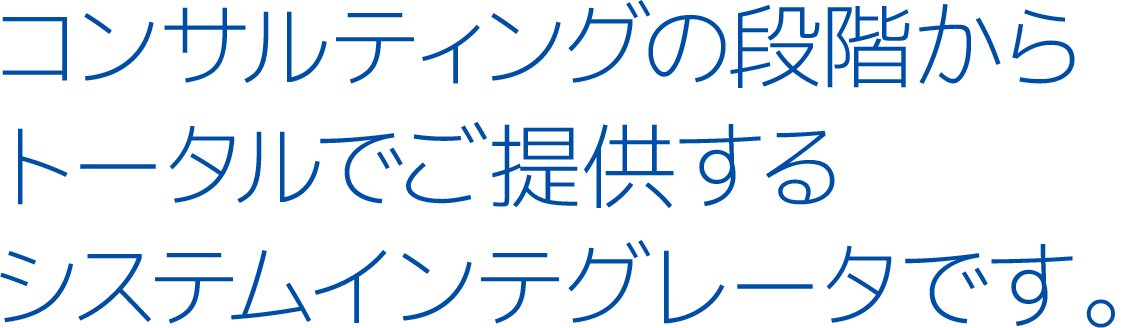 コンサルティングの段階からトータルでご提供するシステムインテグレータです。