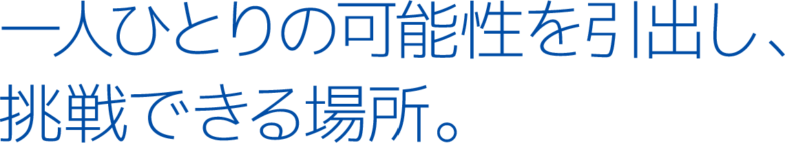 一人ひとりの可能性を引出し、挑戦できる場所。