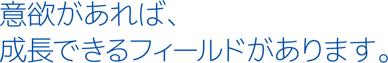 意欲があれば、成長できるフィールドがあります。