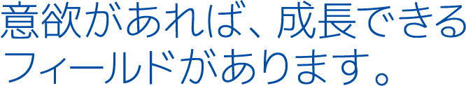 意欲があれば、成長できるフィールドがあります。