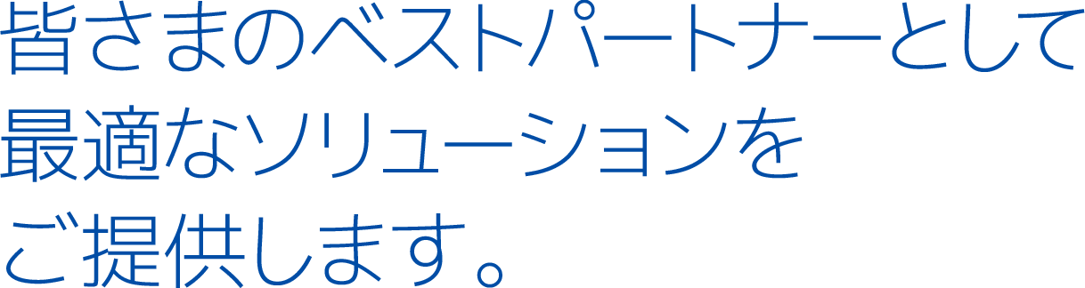 皆さまのベストパートナーとして最適なソリューションをご提供します。