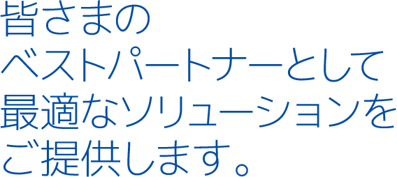 皆さまのベストパートナーとして最適なソリューションをご提供します。